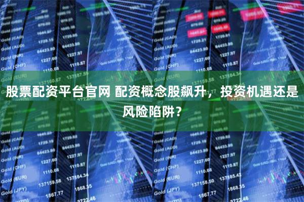 股票配资平台官网 配资概念股飙升，投资机遇还是风险陷阱？