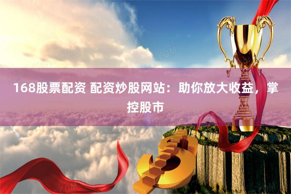 168股票配资 配资炒股网站：助你放大收益，掌控股市