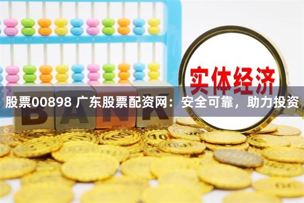 股票00898 广东股票配资网：安全可靠，助力投资