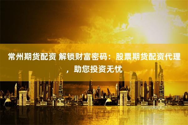 常州期货配资 解锁财富密码：股票期货配资代理，助您投资无忧