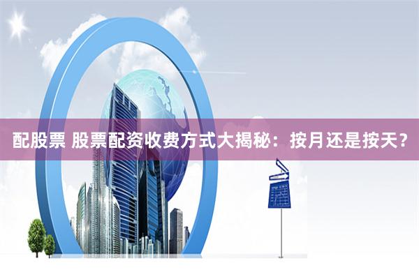配股票 股票配资收费方式大揭秘：按月还是按天？
