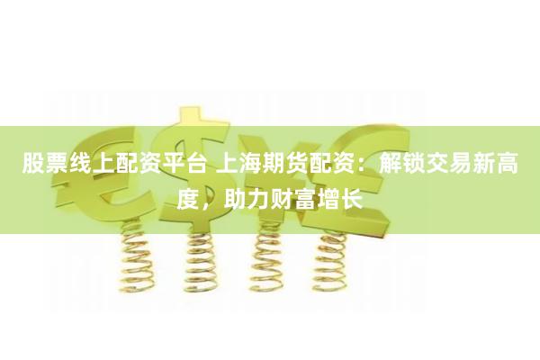股票线上配资平台 上海期货配资：解锁交易新高度，助力财富增长