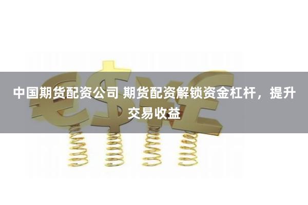 中国期货配资公司 期货配资解锁资金杠杆，提升交易收益