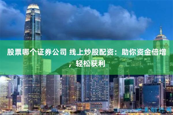 股票哪个证券公司 线上炒股配资：助你资金倍增，轻松获利