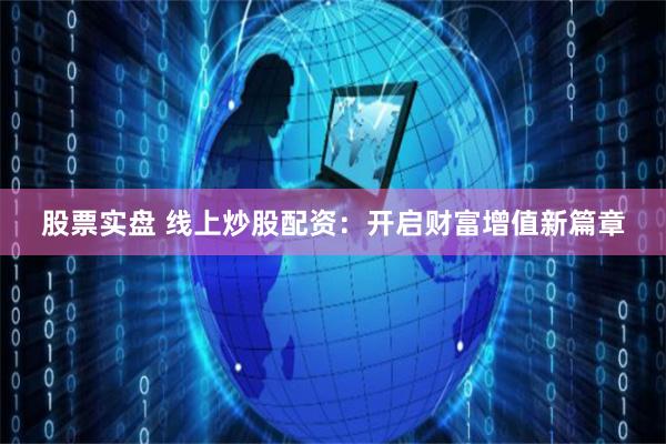 股票实盘 线上炒股配资：开启财富增值新篇章