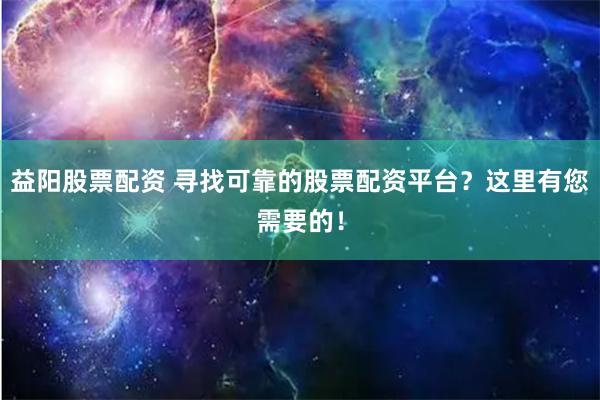 益阳股票配资 寻找可靠的股票配资平台？这里有您需要的！