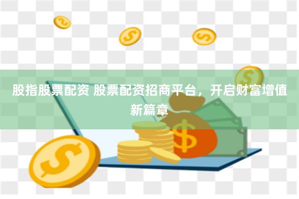 股指股票配资 股票配资招商平台，开启财富增值新篇章