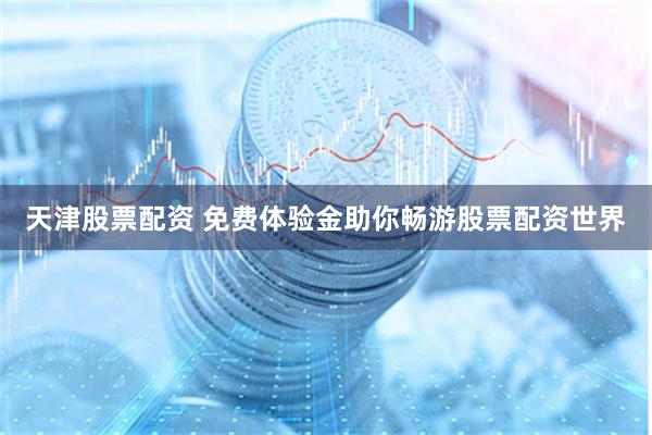 天津股票配资 免费体验金助你畅游股票配资世界