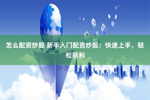 怎么配资炒股 新手入门配资炒股：快速上手，轻松获利