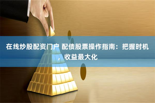 在线炒股配资门户 配债股票操作指南：把握时机，收益最大化