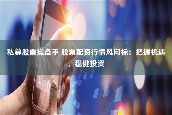 私募股票操盘手 股票配资行情风向标：把握机遇，稳健投资