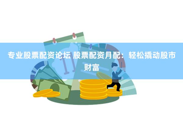 专业股票配资论坛 股票配资月配：轻松撬动股市财富