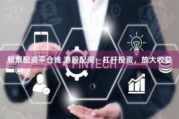 股票配资平仓线 港股配资：杠杆投资，放大收益