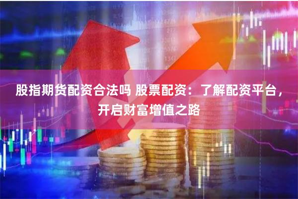 股指期货配资合法吗 股票配资：了解配资平台，开启财富增值之路