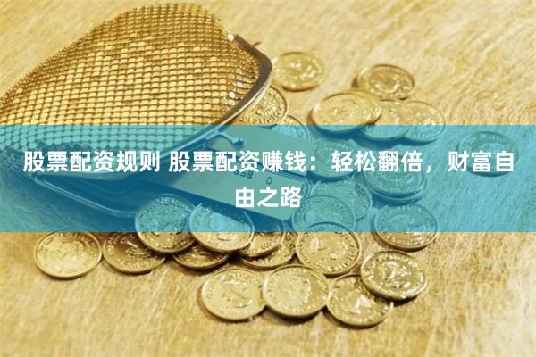 股票配资规则 股票配资赚钱：轻松翻倍，财富自由之路