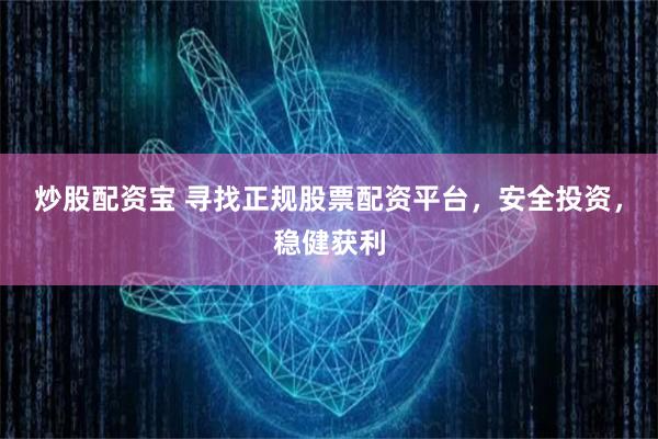 炒股配资宝 寻找正规股票配资平台，安全投资，稳健获利