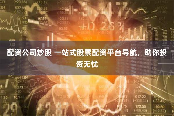 配资公司炒股 一站式股票配资平台导航，助你投资无忧