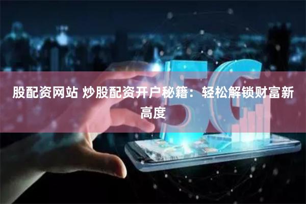 股配资网站 炒股配资开户秘籍：轻松解锁财富新高度