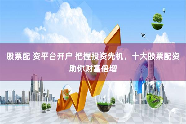 股票配 资平台开户 把握投资先机，十大股票配资助你财富倍增