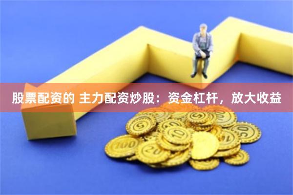 股票配资的 主力配资炒股：资金杠杆，放大收益