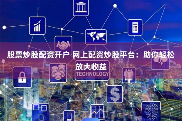 股票炒股配资开户 网上配资炒股平台：助你轻松放大收益