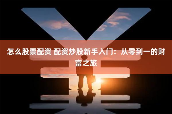 怎么股票配资 配资炒股新手入门：从零到一的财富之旅