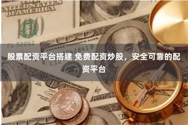 股票配资平台搭建 免费配资炒股，安全可靠的配资平台
