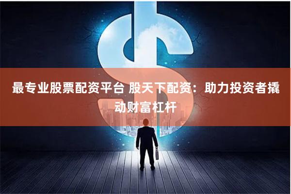 最专业股票配资平台 股天下配资：助力投资者撬动财富杠杆