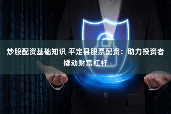 炒股配资基础知识 平定县股票配资：助力投资者撬动财富杠杆