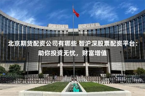 北京期货配资公司有哪些 智沪深股票配资平台:助你投资无忧,财富增值