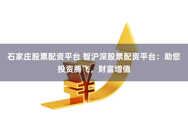 石家庄股票配资平台 智沪深股票配资平台:助您投资腾飞,财富增值