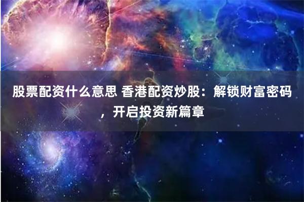 股票配资什么意思 香港配资炒股:解锁财富密码,开启投资新篇章