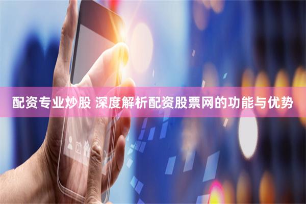 配资专业炒股 深度解析配资股票网的功能与优势