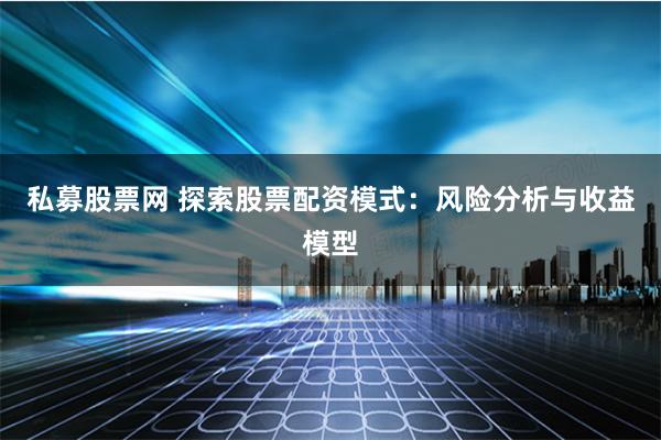 私募股票网 探索股票配资模式:风险分析与收益模型