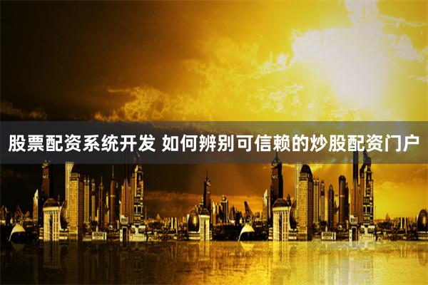 股票配资系统开发 如何辨别可信赖的炒股配资门户