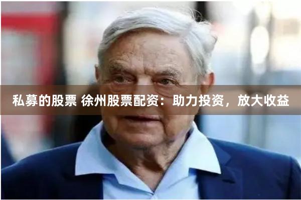 私募的股票 徐州股票配资：助力投资，放大收益