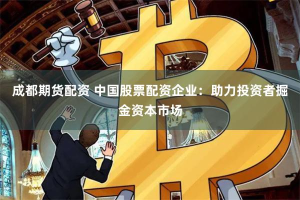 成都期货配资 中国股票配资企业：助力投资者掘金资本市场