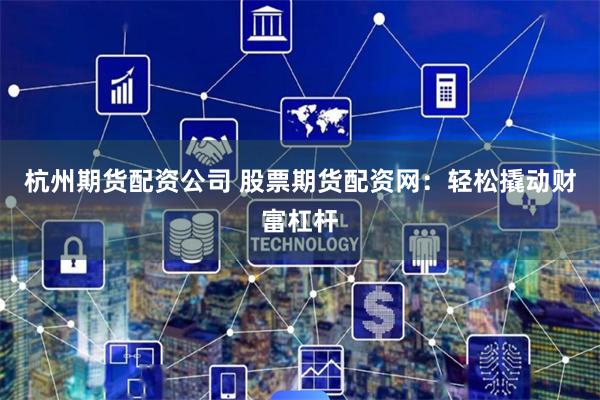 杭州期货配资公司 股票期货配资网:轻松撬动财富杠杆