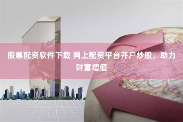 股票配资软件下载 网上配资平台开户炒股,助力财富增值