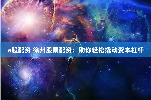 a股配资 徐州股票配资:助你轻松撬动资本杠杆