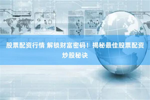 股票配资行情 解锁财富密码!揭秘最佳股票配资炒股秘诀