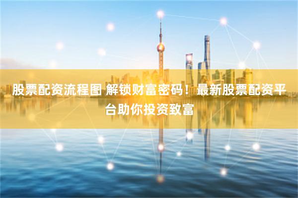 股票配资流程图 解锁财富密码!最新股票配资平台助你投资致富