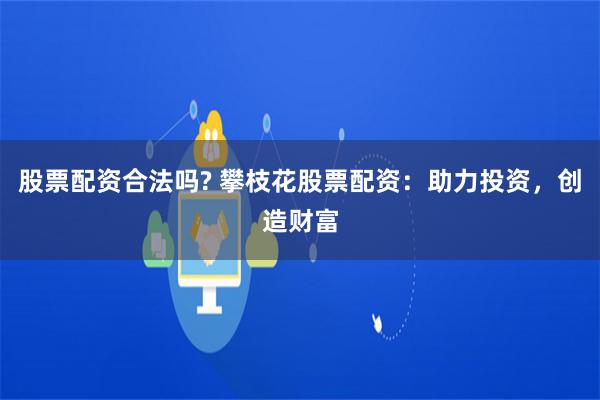 股票配资合法吗? 攀枝花股票配资：助力投资，创造财富