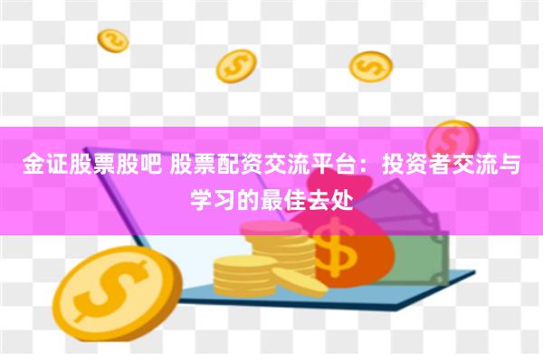 金证股票股吧 股票配资交流平台：投资者交流与学习的最佳去处