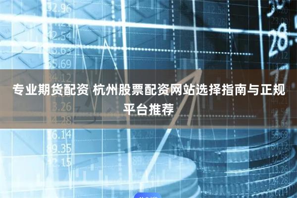 专业期货配资 杭州股票配资网站选择指南与正规平台推荐