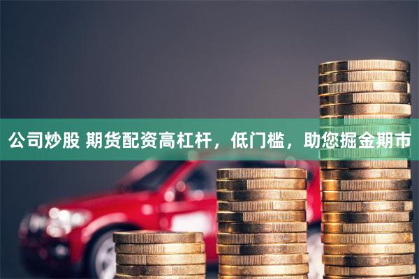 公司炒股 期货配资高杠杆，低门槛，助您掘金期市
